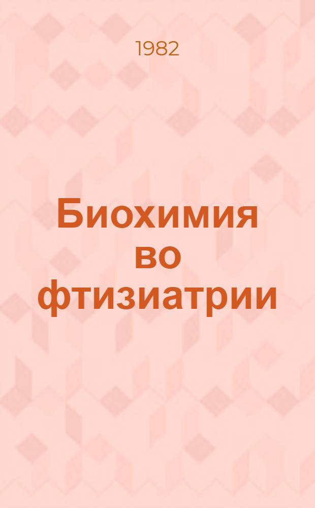 Биохимия во фтизиатрии : (По материалам I Всесоюз. конф. "Соврем. направления и перспективы биохим. исслед. во фтизиатрии", г. Львов, 13-15 мая 1981 г.)