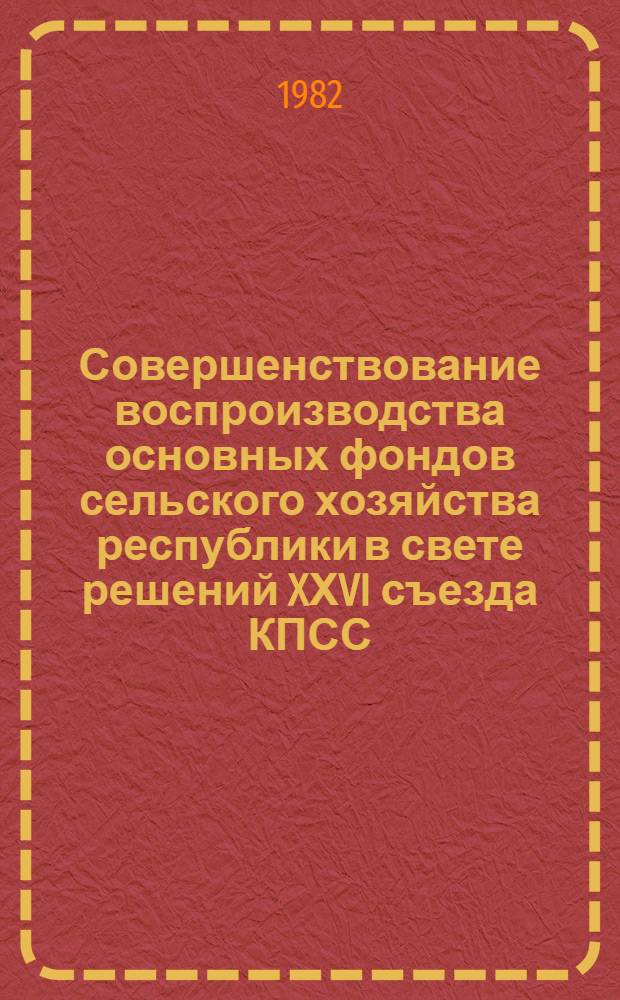 Совершенствование воспроизводства основных фондов сельского хозяйства республики в свете решений XХVI съезда КПСС