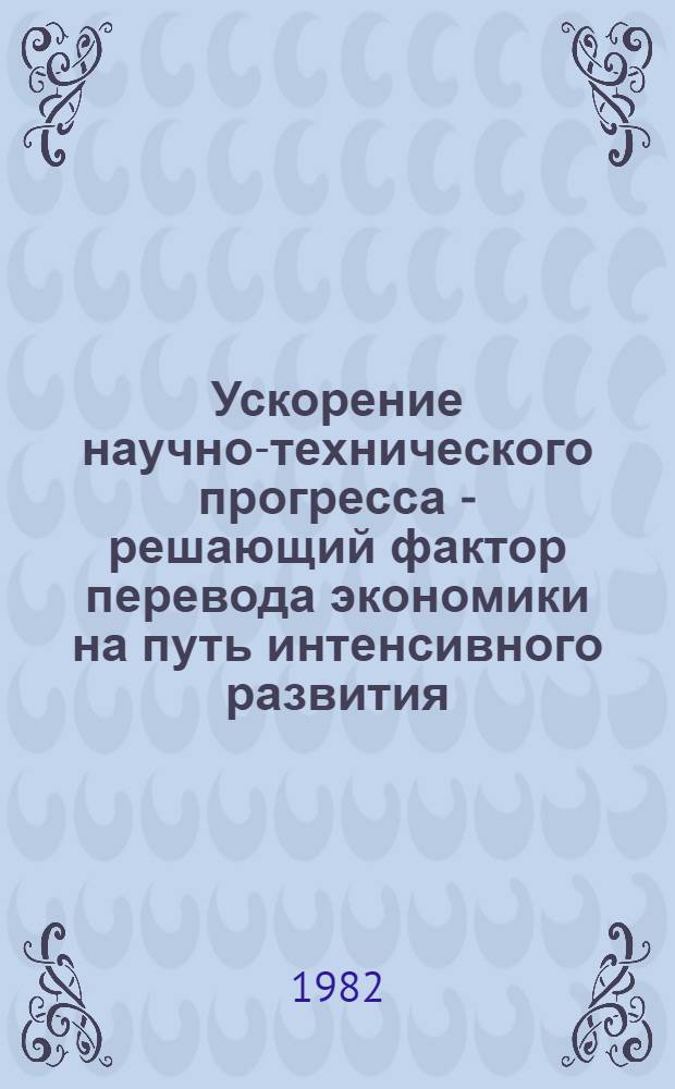 Ускорение научно-технического прогресса - решающий фактор перевода экономики на путь интенсивного развития : Нагляд. материалы для пропагандистов и слушателей системы парт. учебы и экон. образования