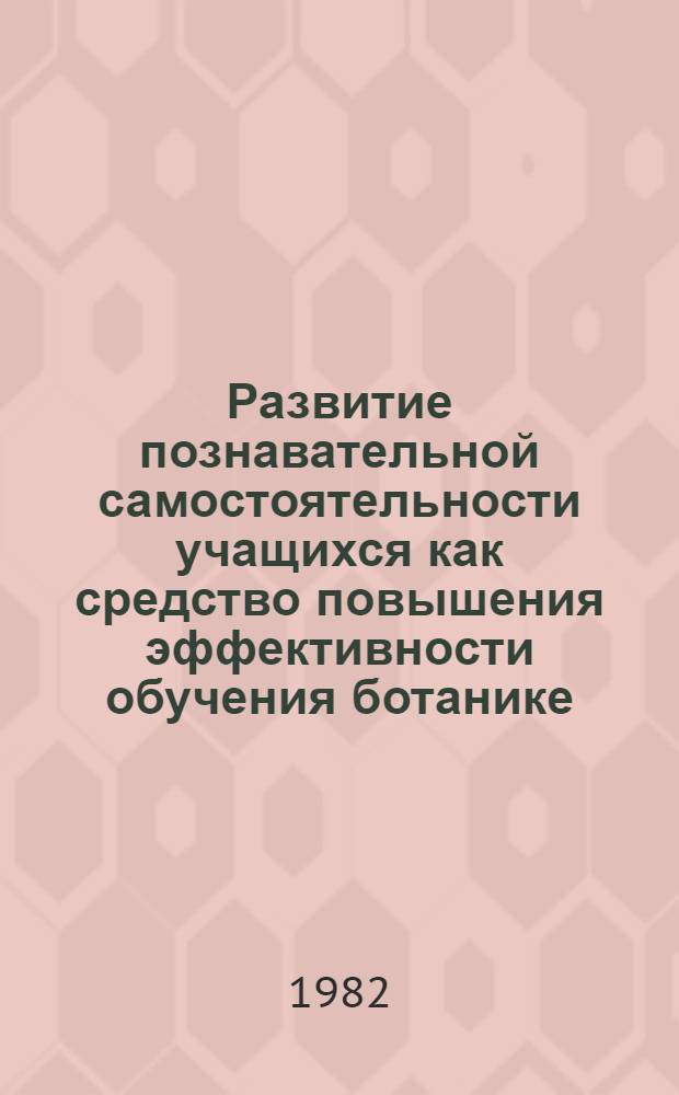 Развитие познавательной самостоятельности учащихся как средство повышения эффективности обучения ботанике : Автореф. дис. на соиск. учен. степ. канд. пед. наук : (13.00.02)