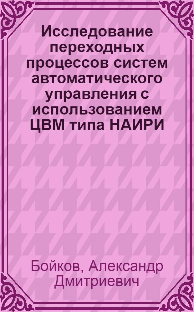 Исследование переходных процессов систем автоматического управления с использованием ЦВМ типа НАИРИ : Метод. разраб. по курсам "Теория автомат. упр.", "Автоматика и автоматизация произв. процессов"