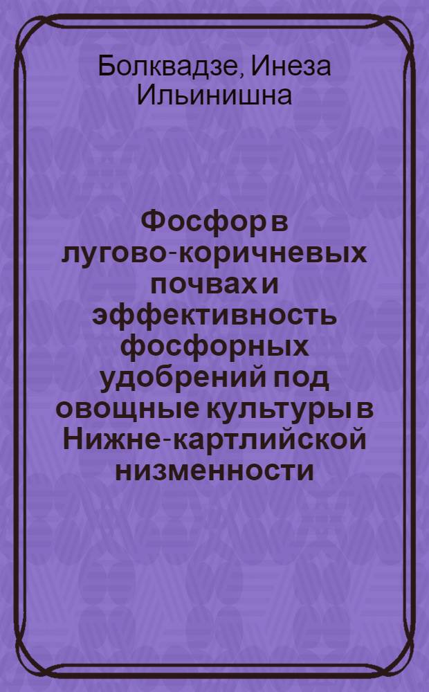 Фосфор в лугово-коричневых почвах и эффективность фосфорных удобрений под овощные культуры в Нижне-картлийской низменности : Автореф. дис. на соиск. учен. степ. канд. с.-х. наук : (06.01.04)