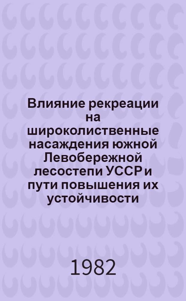 Влияние рекреации на широколиственные насаждения южной Левобережной лесостепи УССР и пути повышения их устойчивости : Автореф. дис. на соиск. учен. степ. канд. с.-х. наук : (06.03.03)