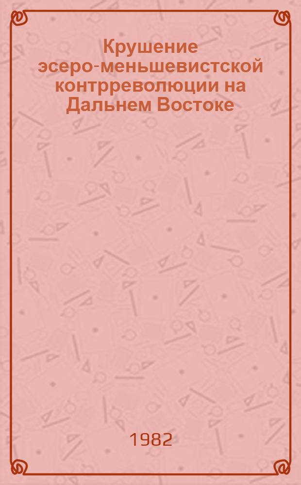 Крушение эсеро-меньшевистской контрреволюции на Дальнем Востоке (окт. 1917 - нояб. 1918 гг.) : Автореф. дис. на соиск. учен. степ. канд. ист. наук : (07.00.02)