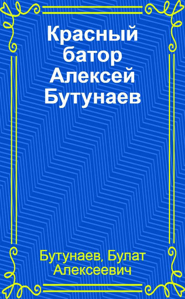 Красный батор Алексей Бутунаев : Докум.-худож. повесть