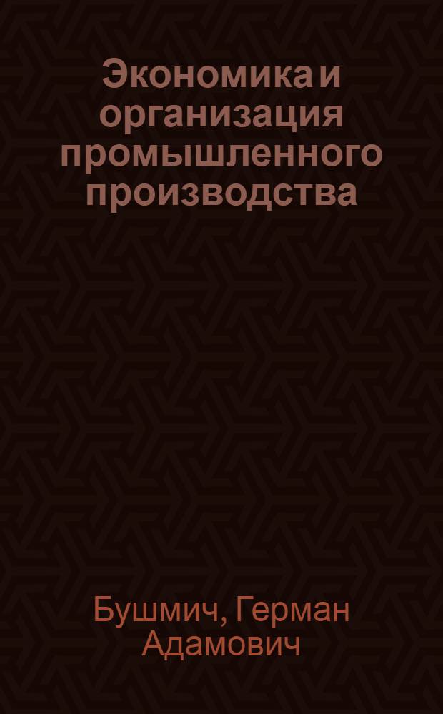 Экономика и организация промышленного производства : Учеб. пособие для пед. ин-тов по спец. № 2120 "Общетехн. дисциплины и труд" и для пед. уч-щ по спец. № 2008 "Преподавание труда и черчения в IV-VIII кл. общеобразоват. школы"