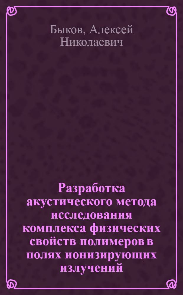 Разработка акустического метода исследования комплекса физических свойств полимеров в полях ионизирующих излучений : Автореф. дис. на соиск. учен. степ. к. т. н