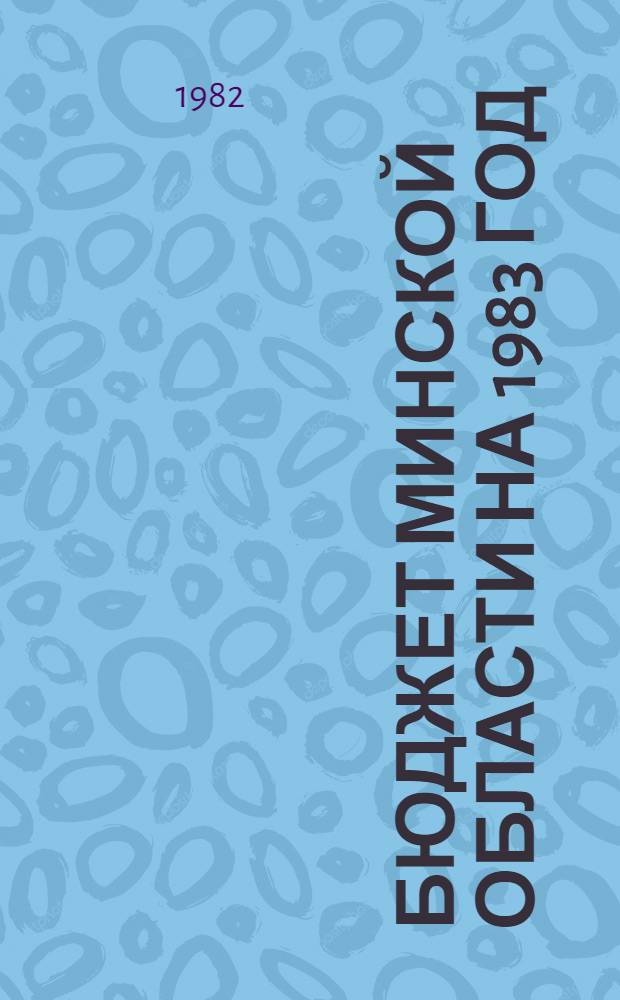 Бюджет Минской области на 1983 год : (Внесен Исполкомом Мин. обл. Совета нар. депутатов) : Проект