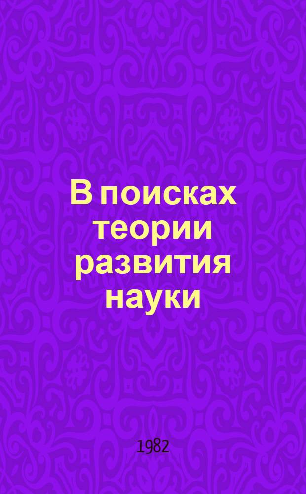 В поисках теории развития науки : Очерки западноевропейс. и амер. концепций XX в