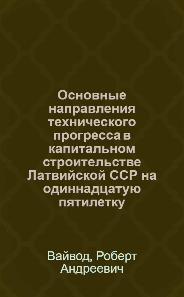 Основные направления технического прогресса в капитальном строительстве Латвийской ССР на одиннадцатую пятилетку