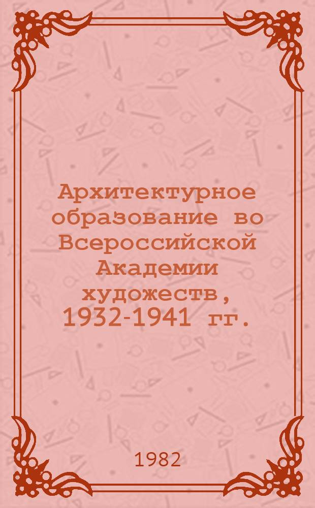 Архитектурное образование во Всероссийской Академии художеств, 1932-1941 гг. : Автореф. дис. на соиск. учен. степ. канд. архитектуры : (18.00.01)