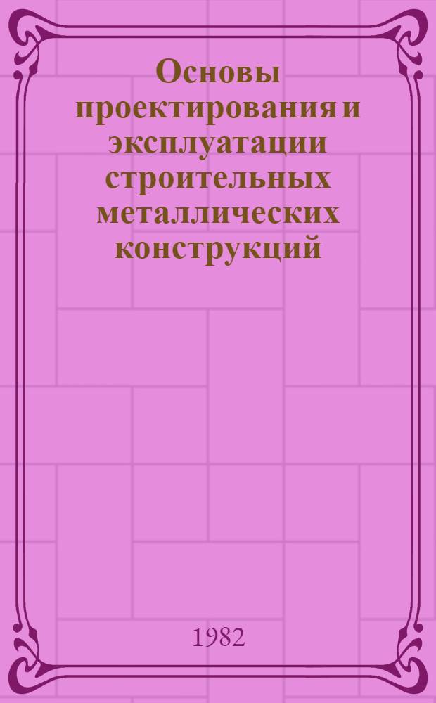 Основы проектирования и эксплуатации строительных металлических конструкций : Учеб. пособие