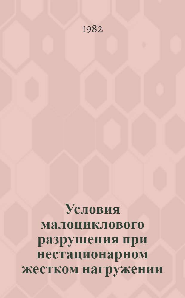 Условия малоциклового разрушения при нестационарном жестком нагружении : Автореф. дис. на соиск. учен. степ. канд. техн. наук : (01.04.07)