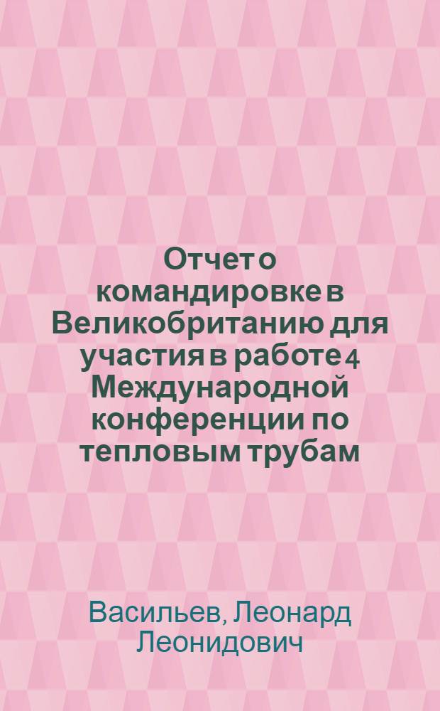 Отчет о командировке в Великобританию [для участия в работе 4 Международной конференции по тепловым трубам, Лондон, 7-10 сентября 1981 г.]