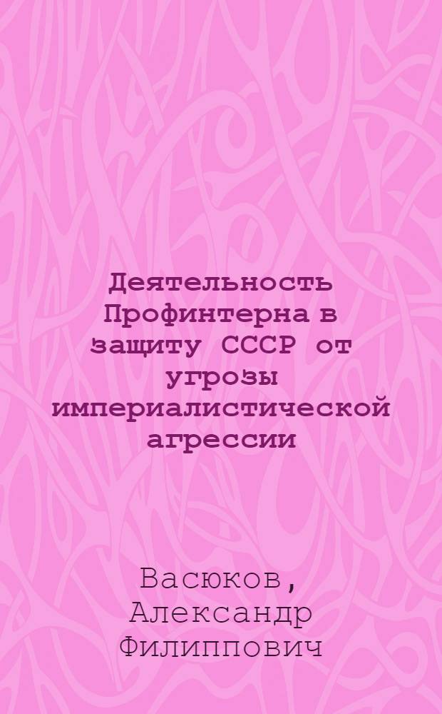 Деятельность Профинтерна в защиту СССР от угрозы империалистической агрессии (1929-1937 гг.) : Автореф. дис. на соиск. учен. степ. канд. ист. наук : (07.00.04)