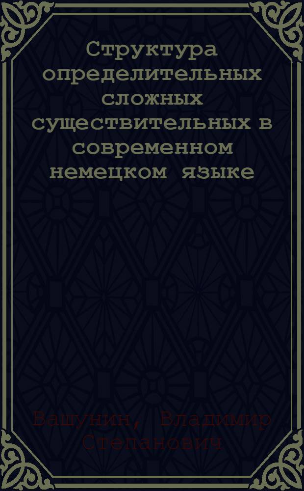 Структура определительных сложных существительных в современном немецком языке : Учеб. пособие по лексикологии нем. яз. для студентов 3-4 курсов пед. ин-тов