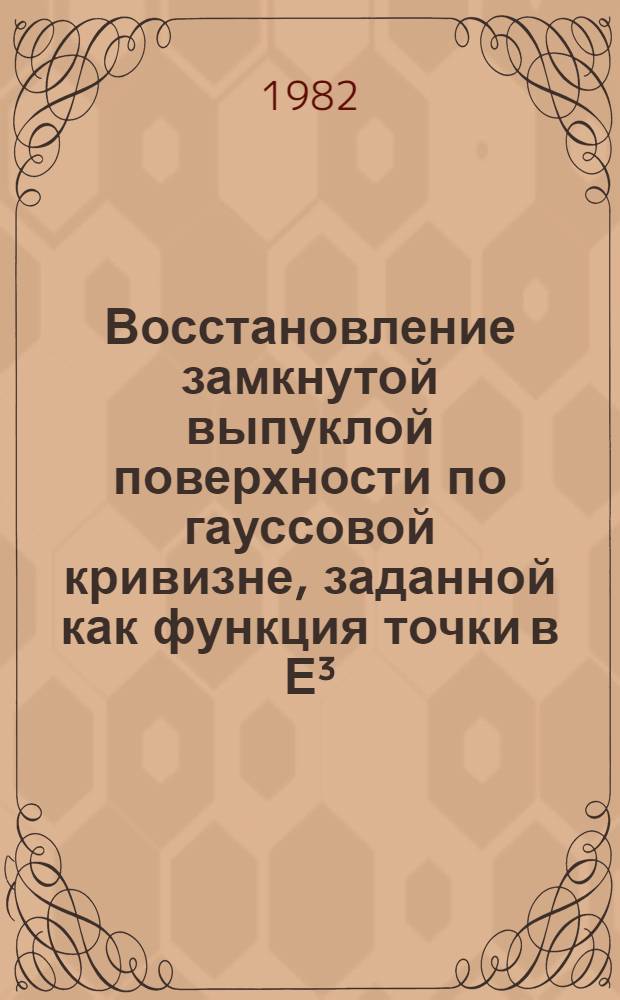 Восстановление замкнутой выпуклой поверхности по гауссовой кривизне, заданной как функция точки в Е³ : Автореф. дис. на соиск. учен. степ. канд. физ.-мат. наук : (01.01.04)