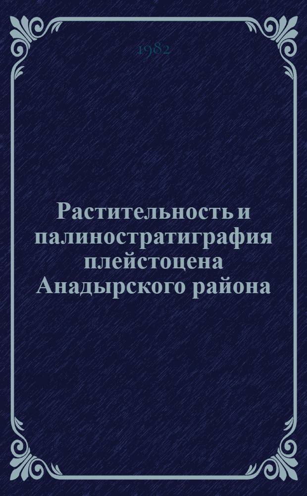 Растительность и палиностратиграфия плейстоцена Анадырского района : Автореф. дис. на соиск. учен. степ. канд. геол.-минерал. наук : (04.00.09)