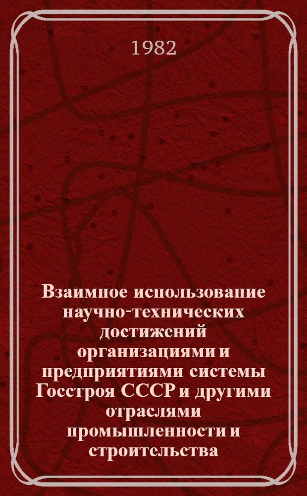 Взаимное использование научно-технических достижений организациями и предприятиями системы Госстроя СССР и другими отраслями промышленности и строительства : (Метод. указания)