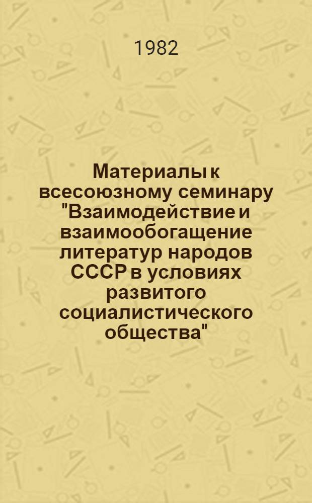 Материалы к всесоюзному семинару "Взаимодействие и взаимообогащение литератур народов СССР в условиях развитого социалистического общества", 26-28 октября 1982 г., г. Алма-Ата