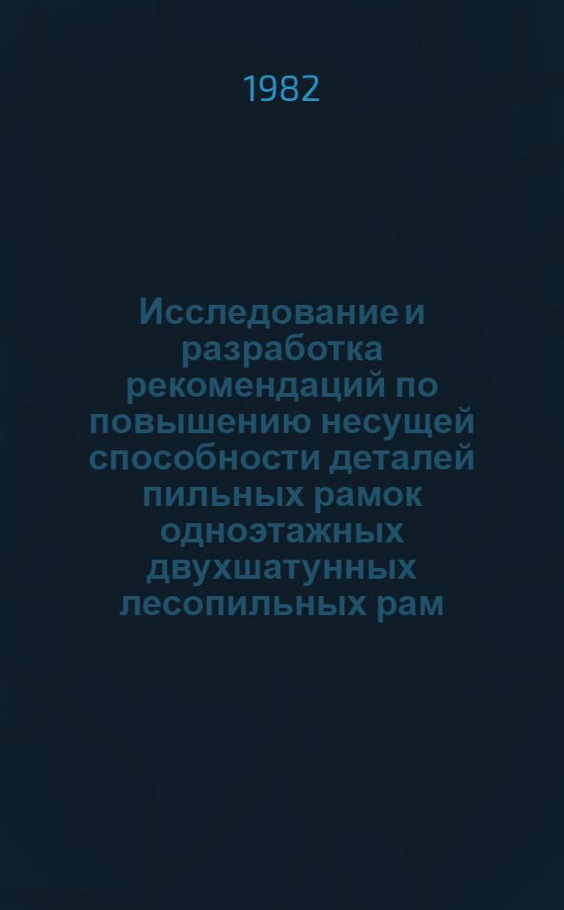 Исследование и разработка рекомендаций по повышению несущей способности деталей пильных рамок одноэтажных двухшатунных лесопильных рам : Автореф. дис. на соиск. учен. степ. канд. техн. наук : (05.06.02)