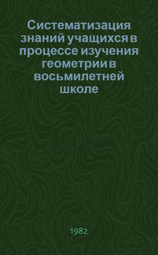 Систематизация знаний учащихся в процессе изучения геометрии в восьмилетней школе : Автореф. дис. на соиск. учен. степ. канд. пед. наук : (13.00.02)