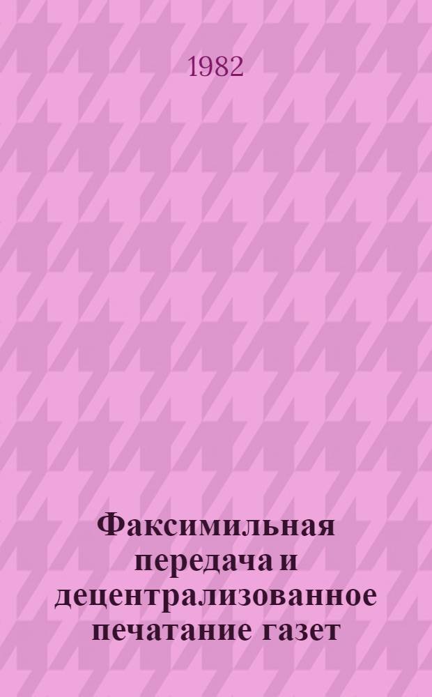 Факсимильная передача и децентрализованное печатание газет : Обзор по информ. обеспечению целевых комплекс. науч.-техн. прогр. и прогр. по решению важнейших науч.-техн. пробл
