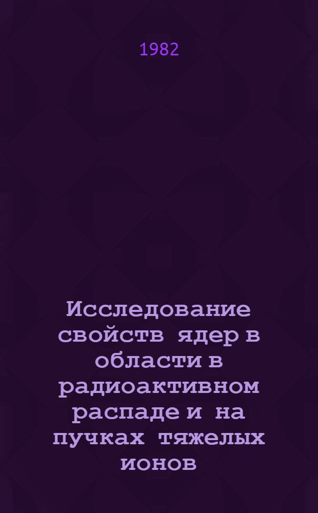 Исследование свойств ядер в области в радиоактивном распаде и на пучках тяжелых ионов : Автореф. дис. на соиск. учен. степ. д-ра физ.-мат. наук : (01.04.16)