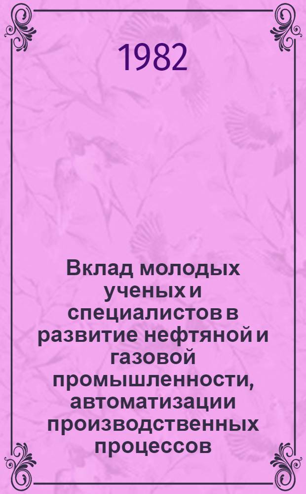 Вклад молодых ученых и специалистов в развитие нефтяной и газовой промышленности, автоматизации производственных процессов : Крат. тез. докл. к предстоящей респ. науч.-техн. конф. молодых ученых и специалистов