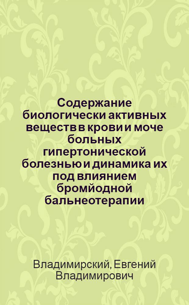Содержание биологически активных веществ в крови и моче больных гипертонической болезнью и динамика их под влиянием бромйодной бальнеотерапии : Автореф. дис. на соиск. учен. степ. канд. мед. наук : (14.00.06; 14.00.34)
