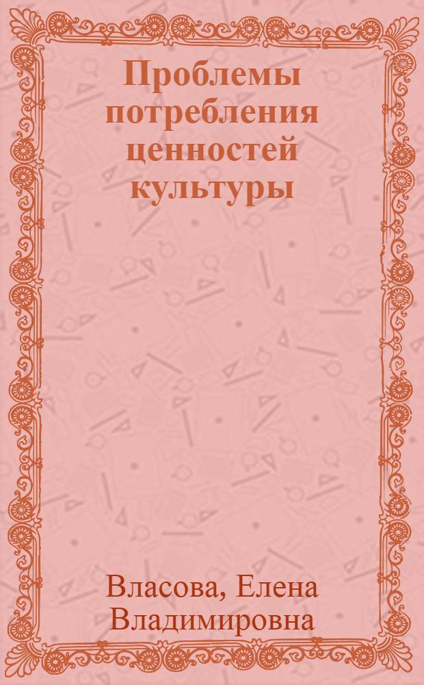 Проблемы потребления ценностей культуры : (Анализ "непроизводит." потребления) : Автореф. дис. на соиск. учен. степ. канд. филос. наук : (09.00.01)