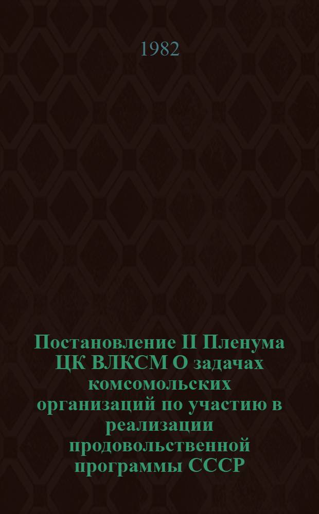 Постановление II Пленума ЦК ВЛКСМ О задачах комсомольских организаций по участию в реализации продовольственной программы СССР, положений и выводов, изложенных товарищем Л.И. Брежневым в докладе на майском (1982 г.) Пленуме ЦК КПСС, в речи на XIX съезде ВЛКСМ : Проект