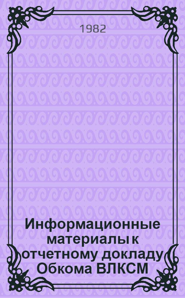 Информационные материалы к отчетному докладу Обкома ВЛКСМ : Цифры и факты