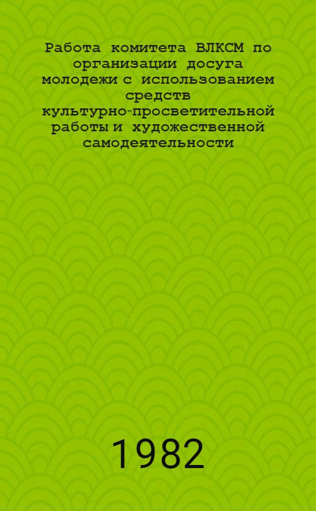 Работа комитета ВЛКСМ по организации досуга молодежи [с использованием средств культурно-просветительной работы и художественной самодеятельности] : (Метод. рекомендации)