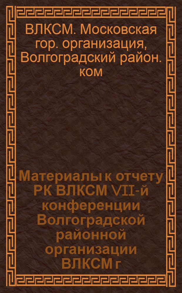Материалы к отчету РК ВЛКСМ VII-й конференции Волгоградской районной организации ВЛКСМ г. Москвы : Делегату конф.
