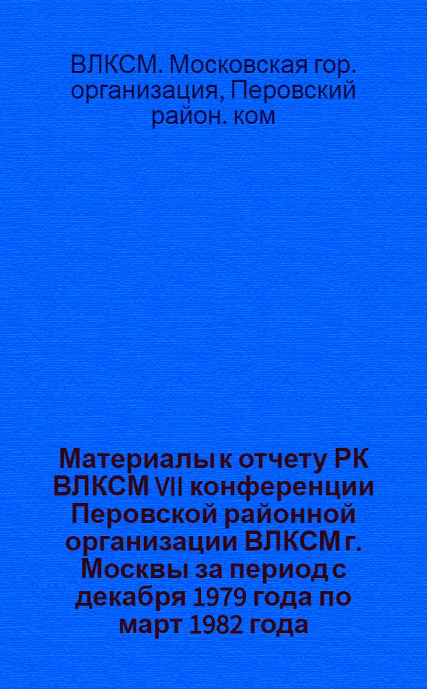 Материалы к отчету РК ВЛКСМ VII конференции Перовской районной организации ВЛКСМ г. Москвы за период с декабря 1979 года по март 1982 года
