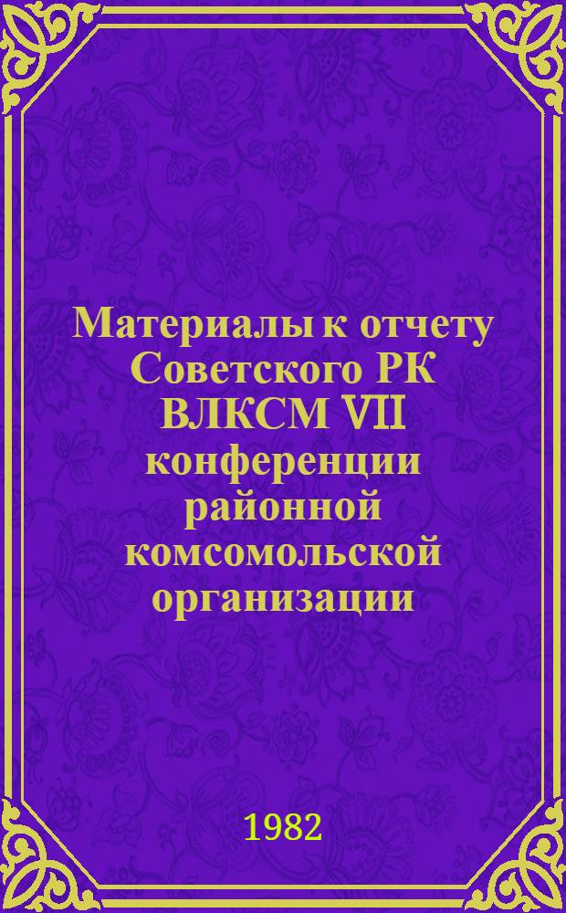 Материалы к отчету Советского РК ВЛКСМ VII конференции районной комсомольской организации : (Делегату конф.)