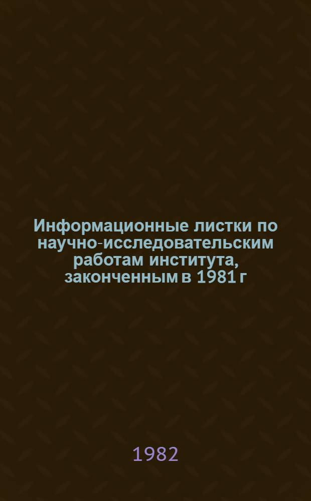 Информационные листки по научно-исследовательским работам института, законченным в 1981 г.