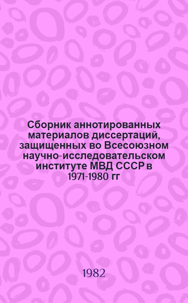 Сборник аннотированных материалов диссертаций, защищенных во Всесоюзном научно-исследовательском институте МВД СССР в 1971-1980 гг.