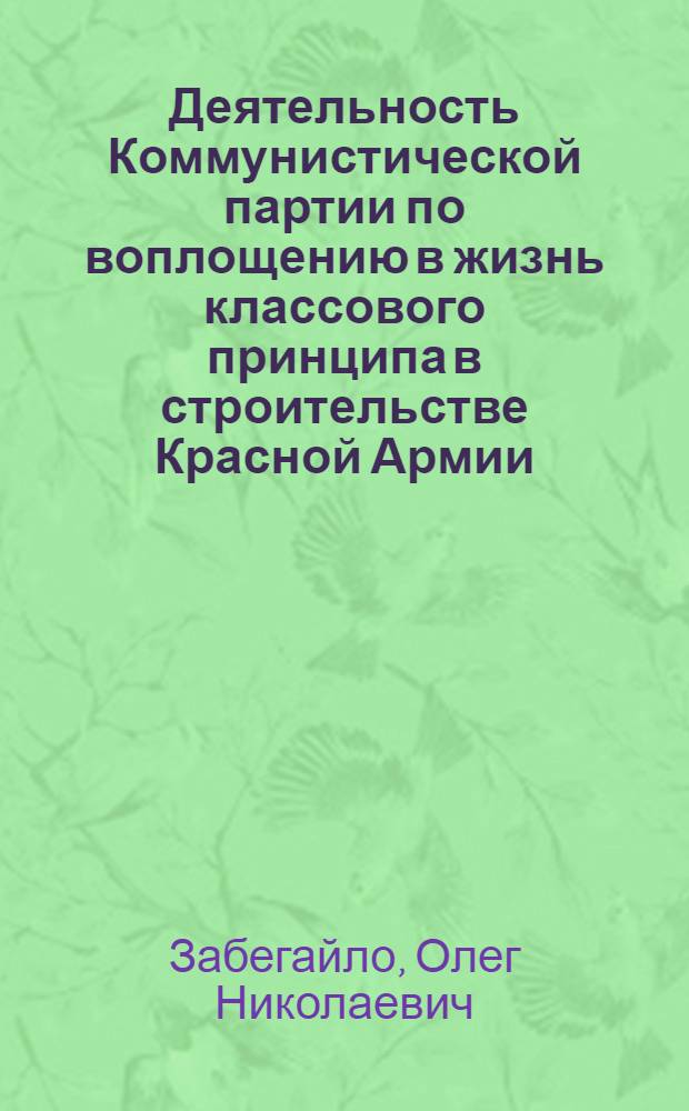 Деятельность Коммунистической партии по воплощению в жизнь классового принципа в строительстве Красной Армии (1921-1928 гг.) : Автореф. дис. на соиск. учен. степ. канд. ист. наук : (07.00.01)