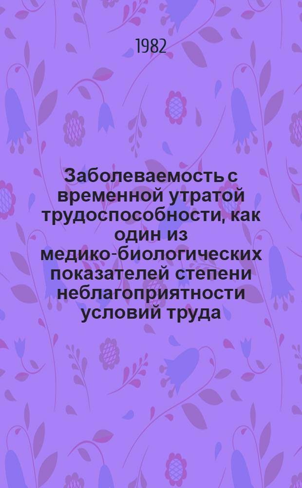 Заболеваемость с временной утратой трудоспособности, как один из медико-биологических показателей степени неблагоприятности условий труда : (Тезисы) : Науч. отчет по теме 21.II.0