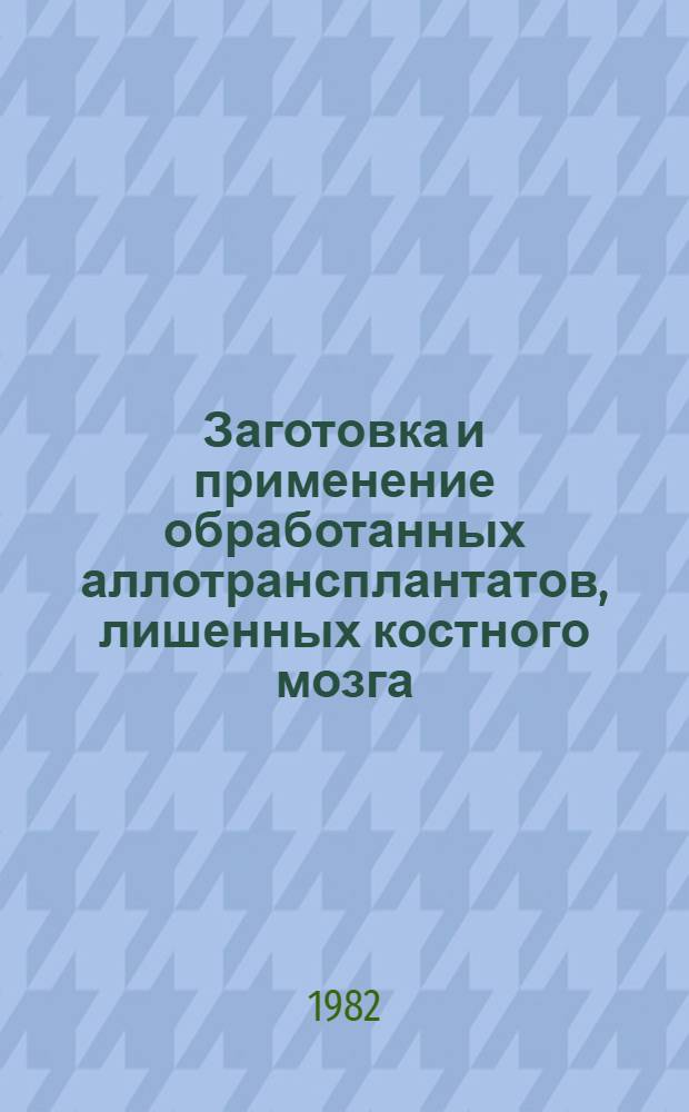 Заготовка и применение обработанных аллотрансплантатов, лишенных костного мозга : Метод. рекомендации