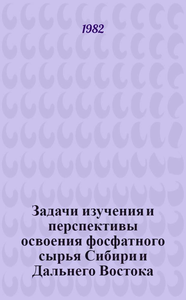 Задачи изучения и перспективы освоения фосфатного сырья Сибири и Дальнего Востока : (Материалы науч.-техн. совещ. 23-25 сент. 1980 г., г. Улан-Удэ)