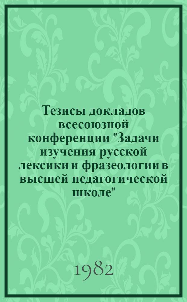 Тезисы докладов всесоюзной конференции "Задачи изучения русской лексики и фразеологии в высшей педагогической школе", 16-18 апреля 1982 г.