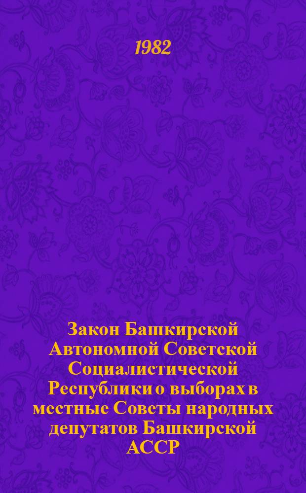 Закон Башкирской Автономной Советской Социалистической Республики о выборах в местные Советы народных депутатов Башкирской АССР : Принят на одиннадцатой сессии Верховного Совета Башк. АССР девятого созыва 10 авг. 1979 г