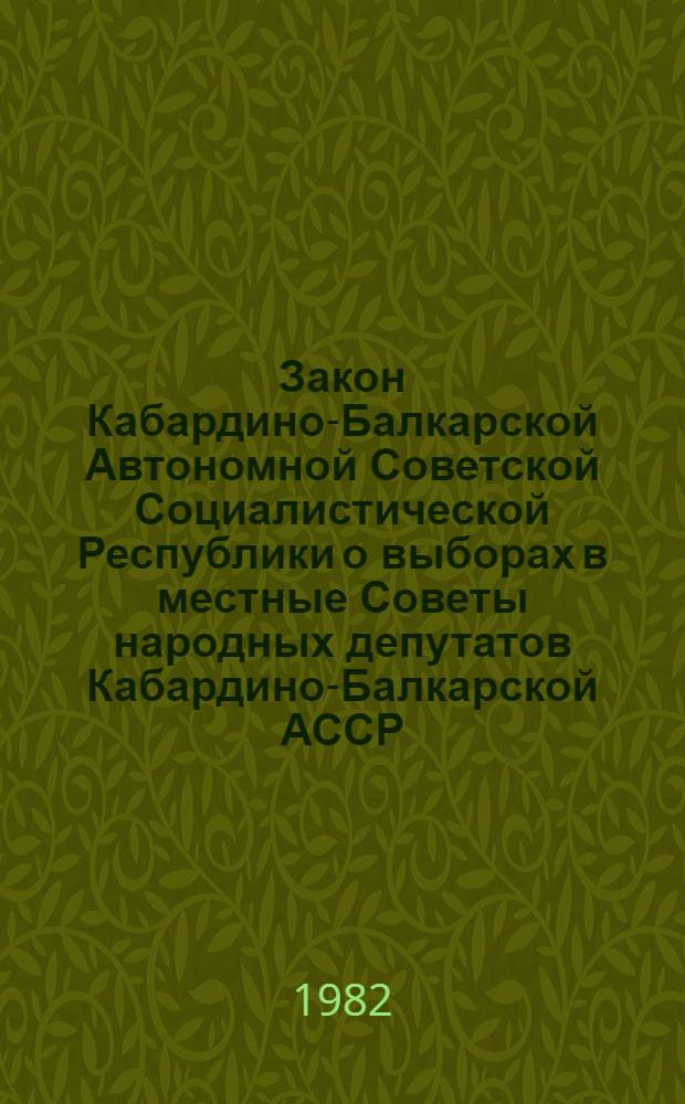 Закон Кабардино-Балкарской Автономной Советской Социалистической Республики о выборах в местные Советы народных депутатов Кабардино-Балкарской АССР : Принят на одиннадцатой сессии Верховного Совета КБАССР девятого созыва 9 авг. 1979 г