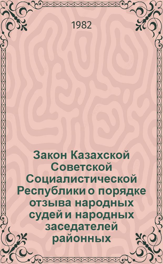Закон Казахской Советской Социалистической Республики о порядке отзыва народных судей и народных заседателей районных (городских) народных судов Казахской ССР : Принят на четвертой сессии Верховного Совета КазССР десятого созыва 4 дек. 1981 г