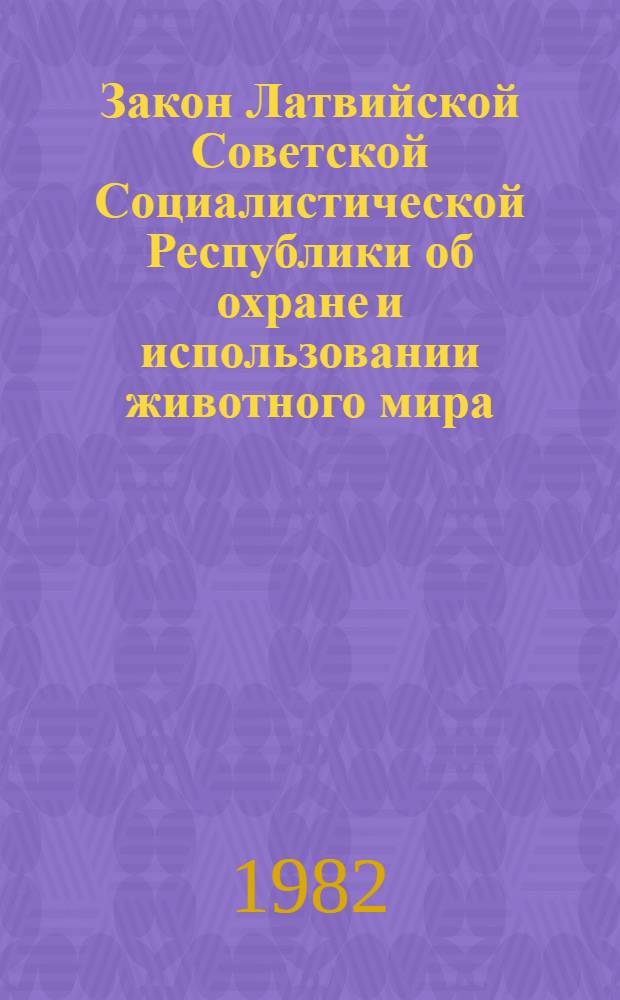 Закон Латвийской Советской Социалистической Республики об охране и использовании животного мира : Ввод. в действие 01.04.82