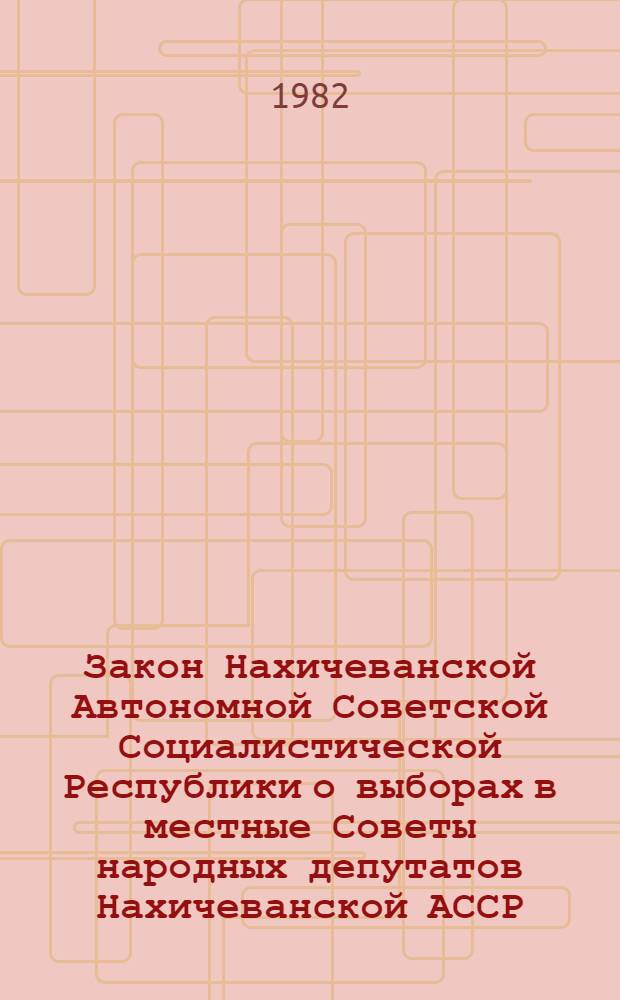 Закон Нахичеванской Автономной Советской Социалистической Республики о выборах в местные Советы народных депутатов Нахичеванской АССР : Принят на одиннадцатой сессии Верховного Совета Нахичеван. АССР девятого созыва 26 июля 1979 г