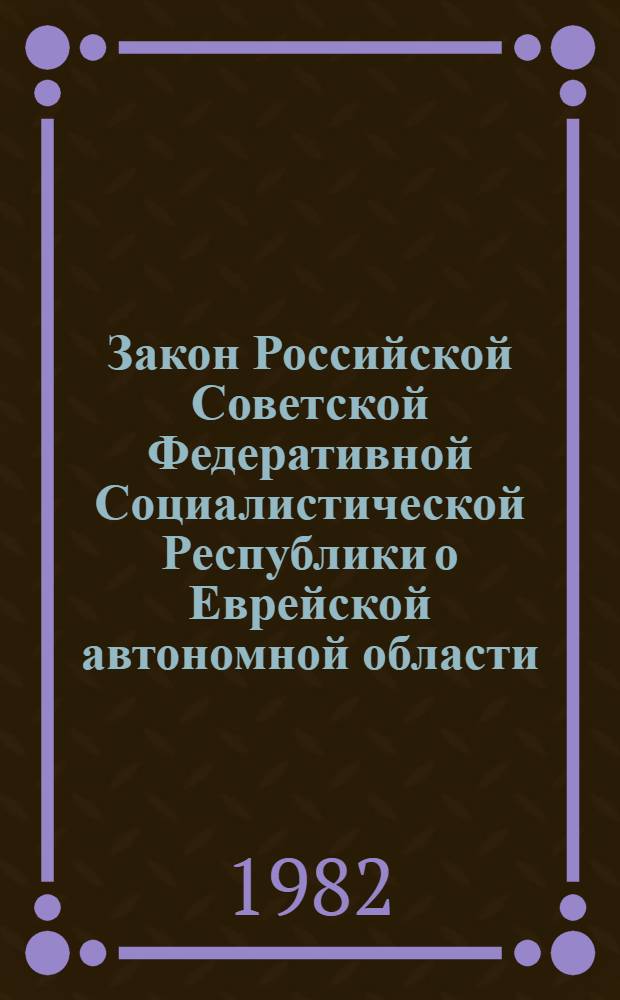 Закон Российской Советской Федеративной Социалистической Республики о Еврейской автономной области : Принят на четвертой сессии Верхов. Совета РСФСР десятого созыва, 2 дек. 1981 г